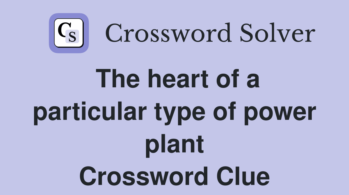 The heart of a particular type of power plant Crossword Clue Answers